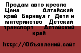 Продам авто кресло. › Цена ­ 2 000 - Алтайский край, Барнаул г. Дети и материнство » Детский транспорт   . Алтайский край